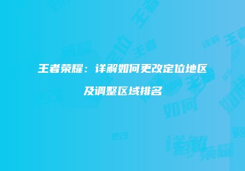 王者荣耀：详解如何更改定位地区及调整区域排名