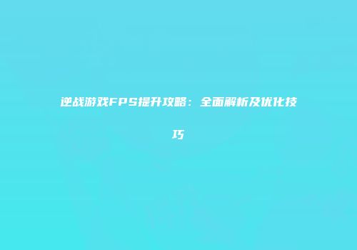 逆战游戏FPS提升攻略：全面解析及优化技巧