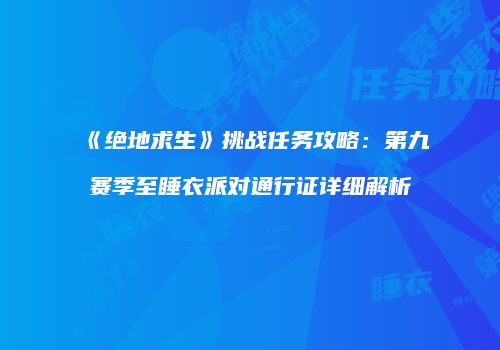 《绝地求生》挑战任务攻略：第九赛季至睡衣派对通行证详细解析