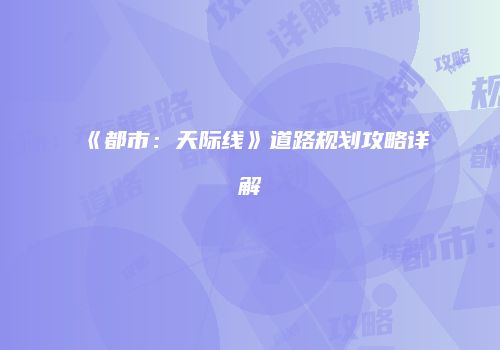 《都市：天际线》道路规划攻略详解