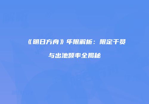 《明日方舟》年限解析：限定干员与出池频率全揭秘