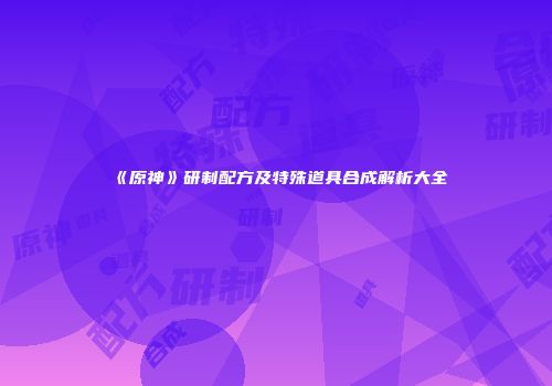 《原神》研制配方及特殊道具合成解析大全