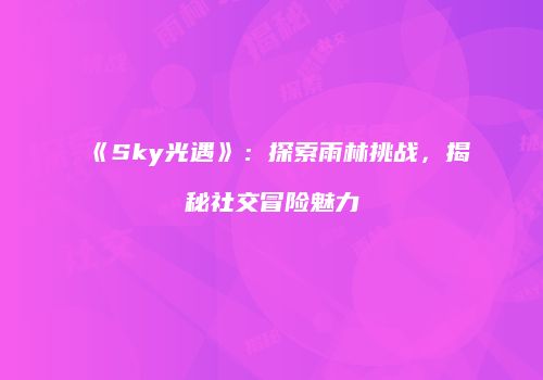 《Sky光遇》：探索雨林挑战，揭秘社交冒险魅力
