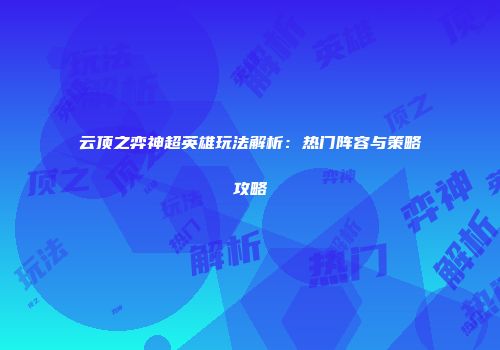 云顶之弈神超英雄玩法解析：热门阵容与策略攻略