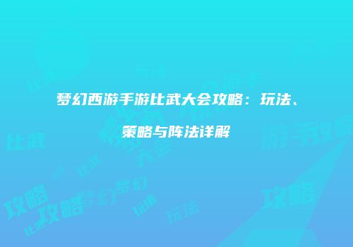 梦幻西游手游比武大会攻略：玩法、策略与阵法详解
