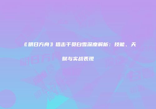 《明日方舟》狙击干员白雪深度解析：技能、天赋与实战表现