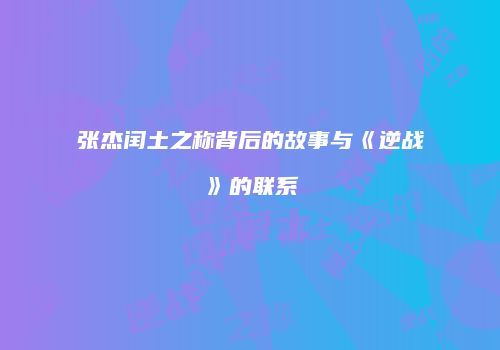 张杰闰土之称背后的故事与《逆战》的联系