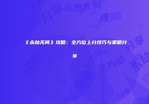 《永劫无间》攻略：全方位上分技巧与策略分享