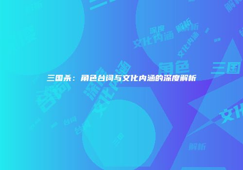 三国杀：角色台词与文化内涵的深度解析