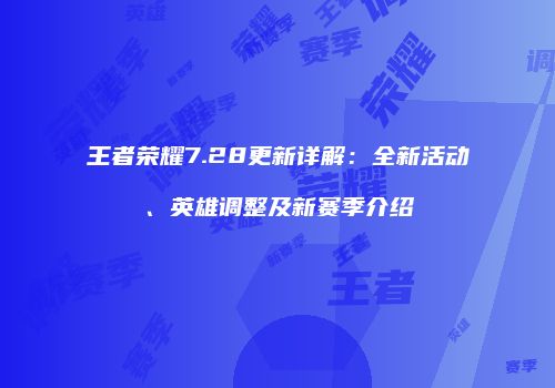 王者荣耀7.28更新详解：全新活动、英雄调整及新赛季介绍