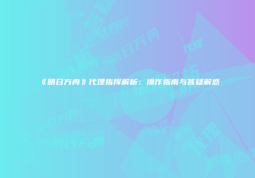 《明日方舟》代理指挥解析：操作指南与答疑解惑