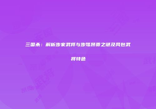 三国杀：解析步家武将与步骘昂贵之谜及风包武将特色