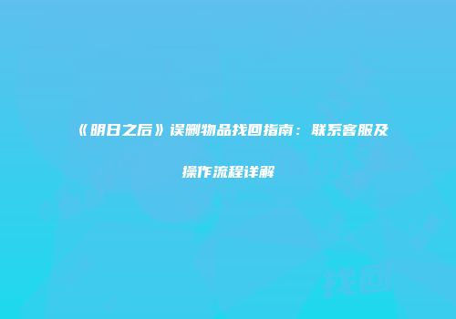 《明日之后》误删物品找回指南：联系客服及操作流程详解