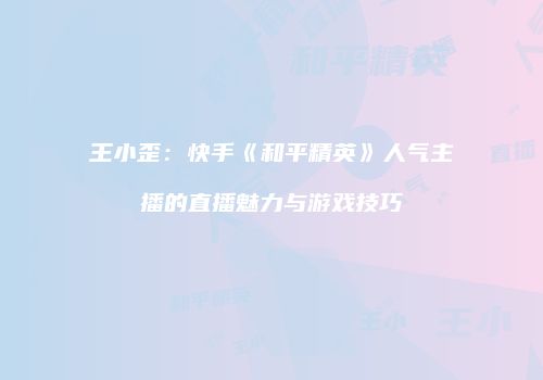 王小歪：快手《和平精英》人气主播的直播魅力与游戏技巧