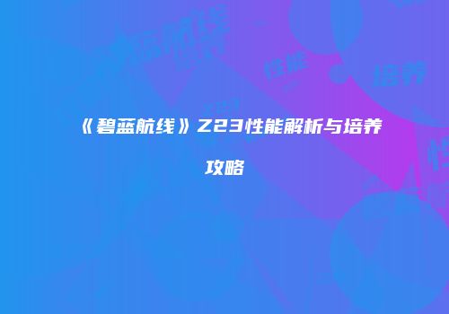 《碧蓝航线》Z23性能解析与培养攻略