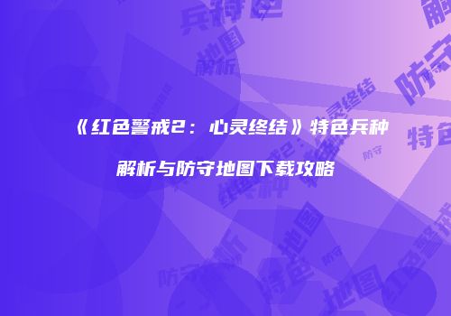 《红色警戒2：心灵终结》特色兵种解析与防守地图下载攻略