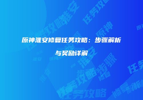 原神淮安修复任务攻略：步骤解析与奖励详解