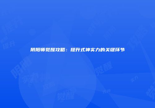 阴阳师觉醒攻略：提升式神实力的关键环节