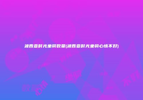 波西亚时光坐骑数量(波西亚时光坐骑心情不好)