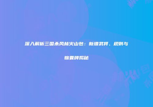 深入解析三国杀风林火山包：新增武将、规则与锦囊牌揭秘