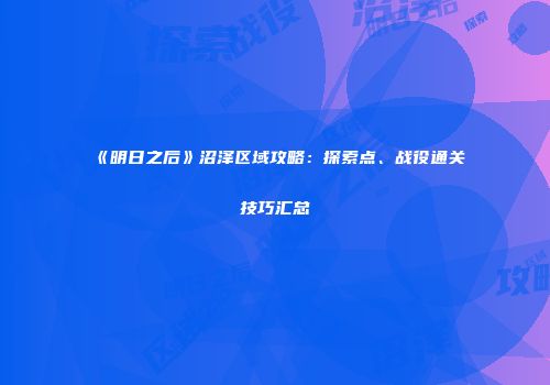 《明日之后》沼泽区域攻略：探索点、战役通关技巧汇总