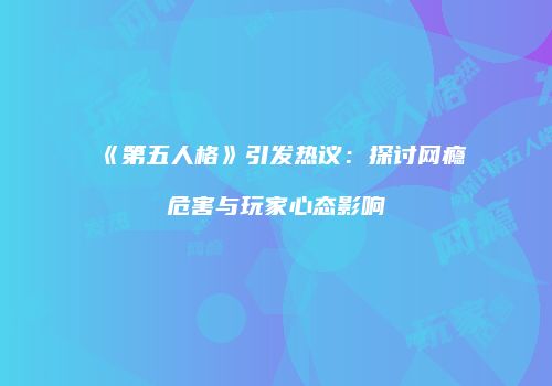 《第五人格》引发热议：探讨网瘾危害与玩家心态影响