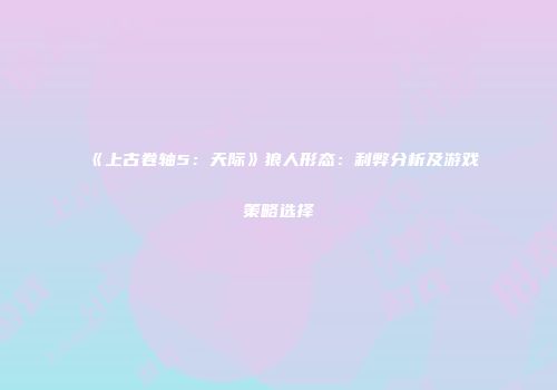 《上古卷轴5：天际》狼人形态：利弊分析及游戏策略选择