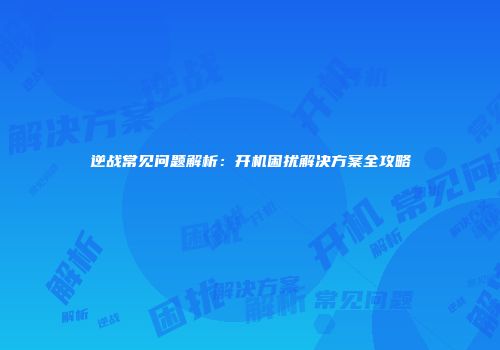 逆战常见问题解析：开机困扰解决方案全攻略