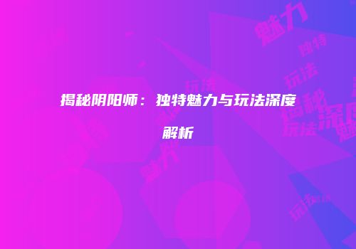 揭秘阴阳师：独特魅力与玩法深度解析