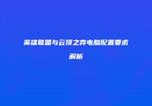 英雄联盟与云顶之弈电脑配置要求解析