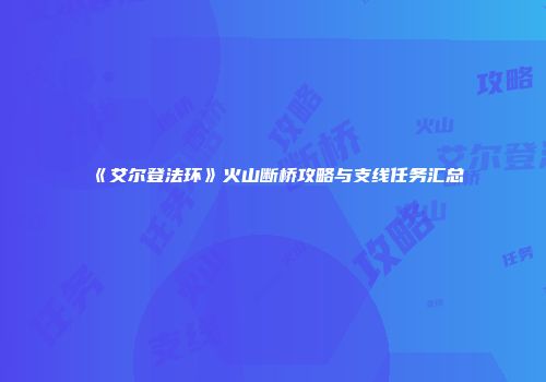 《艾尔登法环》火山断桥攻略与支线任务汇总