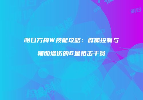 明日方舟W技能攻略：群体控制与辅助增伤的6星狙击干员