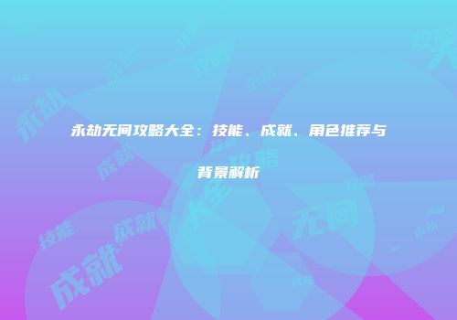 永劫无间攻略大全：技能、成就、角色推荐与背景解析