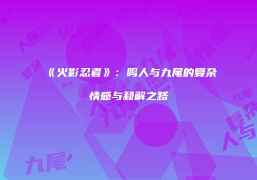 《火影忍者》：鸣人与九尾的复杂情感与和解之路