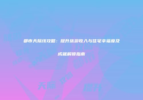 都市天际线攻略：提升旅游收入与住宅幸福度及成就解锁指南
