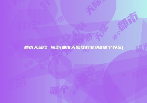 都市天际线 旅游(都市天际线和文明6哪个好玩)