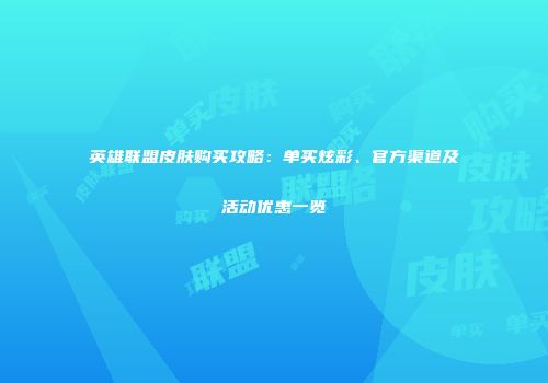 英雄联盟皮肤购买攻略：单买炫彩、官方渠道及活动优惠一览