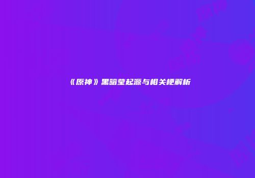 《原神》黑暗莹起源与相关梗解析