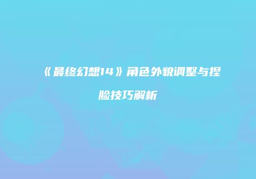《最终幻想14》角色外貌调整与捏脸技巧解析