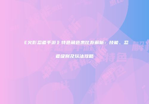 《火影忍者手游》特色角色惠比寿解析：技能、忍者级别及玩法攻略