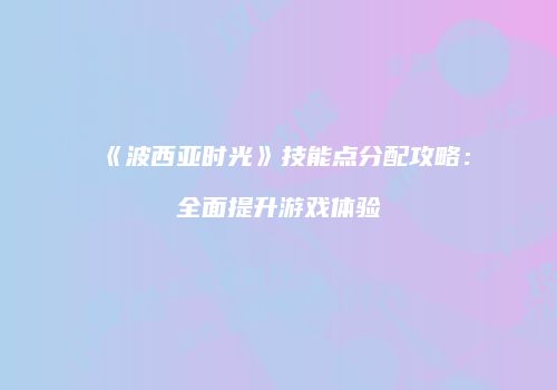 《波西亚时光》技能点分配攻略：全面提升游戏体验