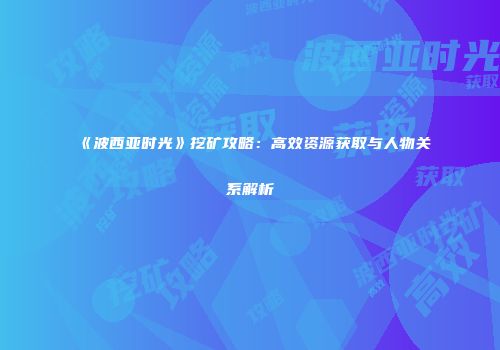 《波西亚时光》挖矿攻略：高效资源获取与人物关系解析