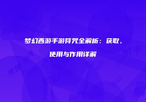 梦幻西游手游符咒全解析：获取、使用与作用详解
