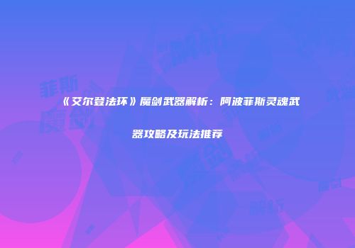《艾尔登法环》魔剑武器解析：阿波菲斯灵魂武器攻略及玩法推荐