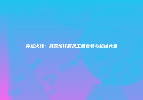穿越火线：武器坊详解及王者套装与枪械大全