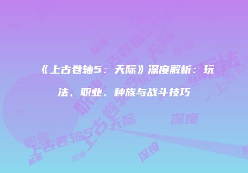 《上古卷轴5：天际》深度解析：玩法、职业、种族与战斗技巧