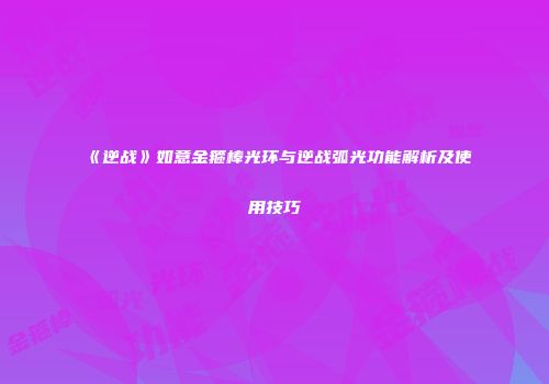 《逆战》如意金箍棒光环与逆战弧光功能解析及使用技巧