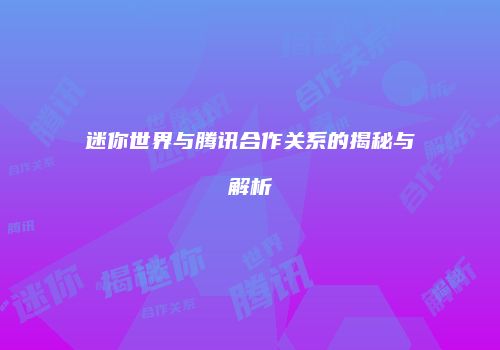 迷你世界与腾讯合作关系的揭秘与解析