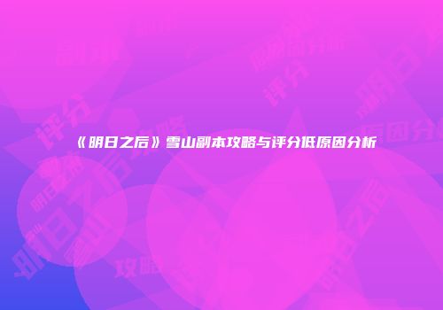 《明日之后》雪山副本攻略与评分低原因分析