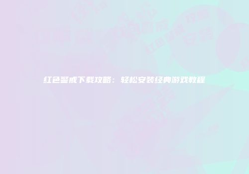 红色警戒下载攻略：轻松安装经典游戏教程